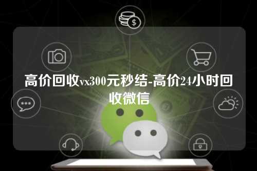 高价回收vx300元秒结-高价24小时回收微信