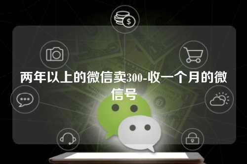 两年以上的微信卖300-收一个月的微信号