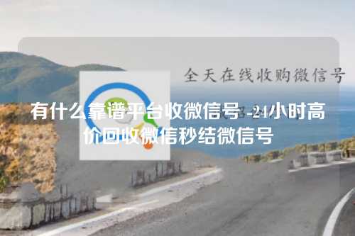 有什么靠谱平台收微信号 -24小时高价回收微信秒结微信号