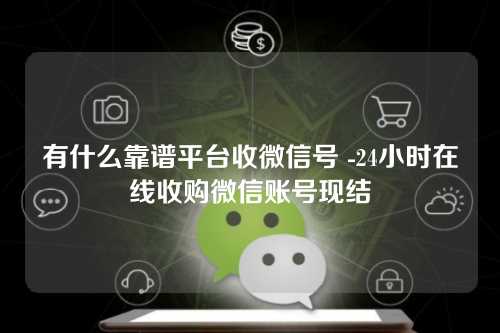 有什么靠谱平台收微信号 -24小时在线收购微信账号现结