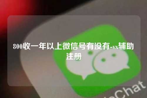 800收一年以上微信号有没有-vx辅助注册