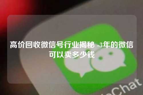 高价回收微信号行业揭秘 -3年的微信可以卖多少钱