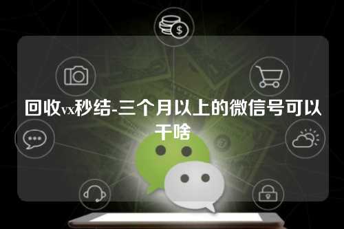 回收vx秒结-三个月以上的微信号可以干啥