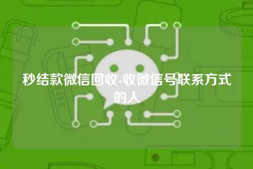 秒结款微信回收-收微信号联系方式的人