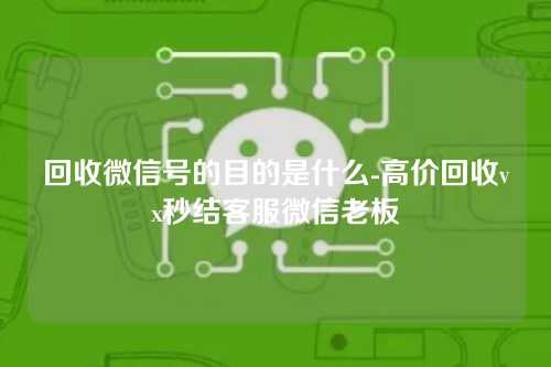 回收微信号的目的是什么-高价回收vx秒结客服微信老板