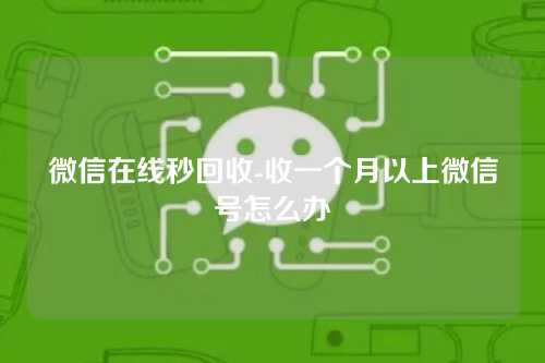 微信在线秒回收-收一个月以上微信号怎么办