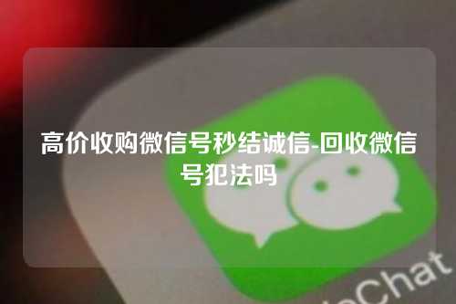 高价收购微信号秒结诚信-回收微信号犯法吗