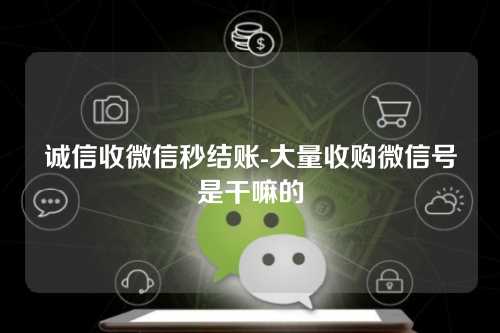 诚信收微信秒结账-大量收购微信号是干嘛的
