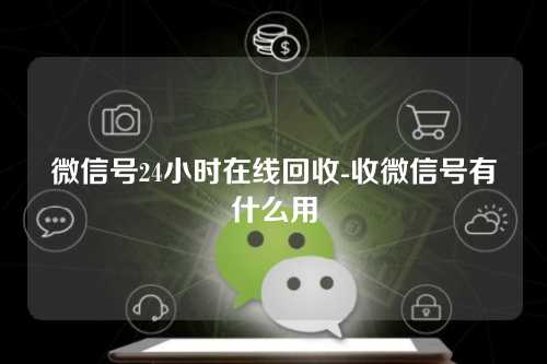 微信号24小时在线回收-收微信号有什么用