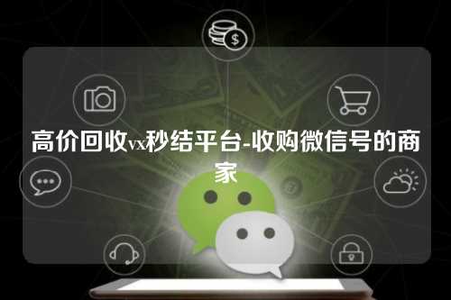 高价回收vx秒结平台-收购微信号的商家