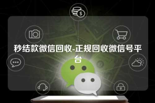 秒结款微信回收-正规回收微信号平台