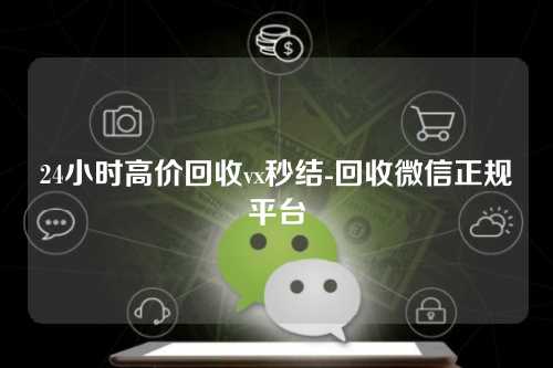 24小时高价回收vx秒结-回收微信正规平台