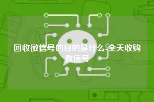 回收微信号的目的是什么-全天收购微信号