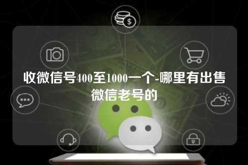 收微信号400至1000一个-哪里有出售微信老号的