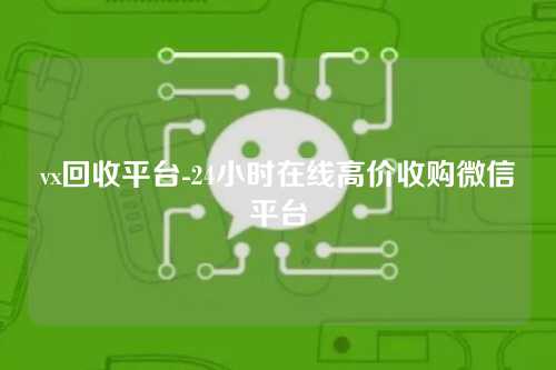 vx回收平台-24小时在线高价收购微信平台