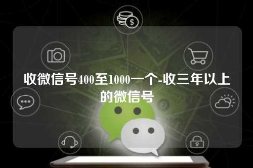 收微信号400至1000一个-收三年以上的微信号