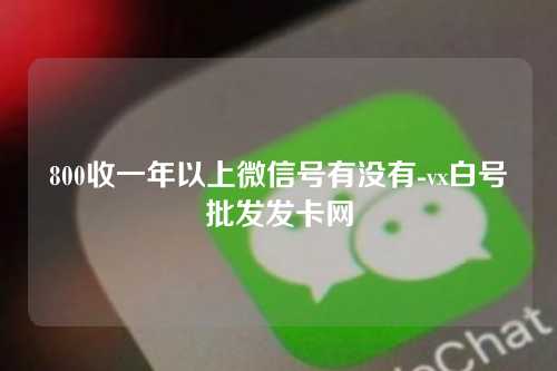 800收一年以上微信号有没有-vx白号批发发卡网