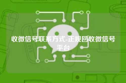 收微信号联系方式-正规回收微信号平台