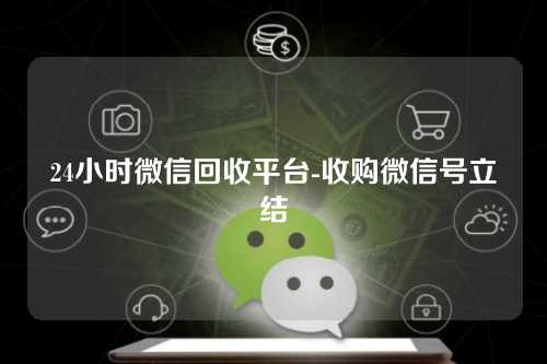 24小时微信回收平台-收购微信号立结