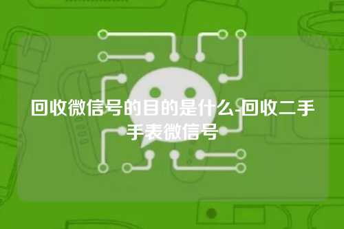 回收微信号的目的是什么-回收二手手表微信号