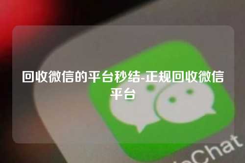 回收微信的平台秒结-正规回收微信平台