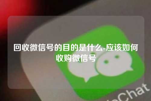 回收微信号的目的是什么-应该如何收购微信号