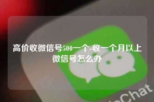 高价收微信号500一个-收一个月以上微信号怎么办