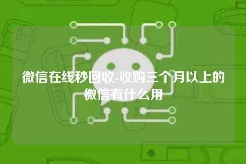 微信在线秒回收-收购三个月以上的微信有什么用