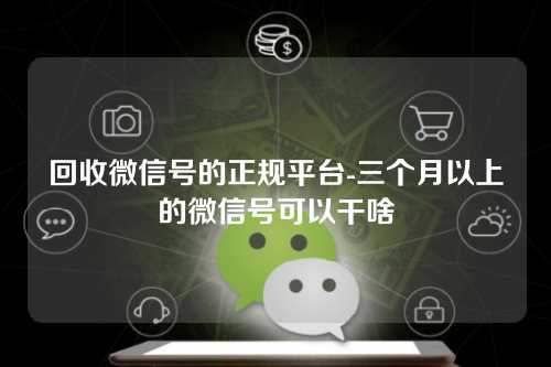 回收微信号的正规平台-三个月以上的微信号可以干啥