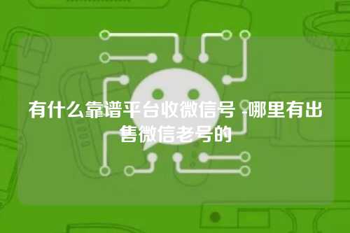 有什么靠谱平台收微信号 -哪里有出售微信老号的