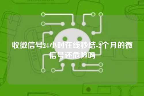 收微信号24小时在线秒结-2个月的微信号还危险吗