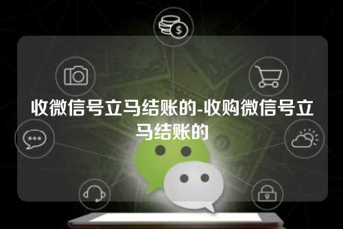 收微信号立马结账的-收购微信号立马结账的