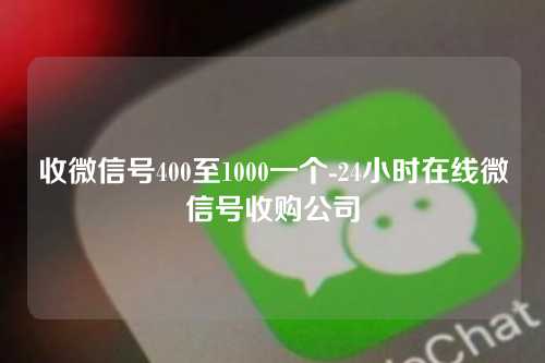 收微信号400至1000一个-24小时在线微信号收购公司