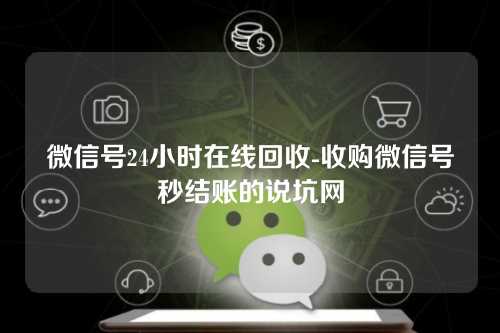 微信号24小时在线回收-收购微信号秒结账的说坑网