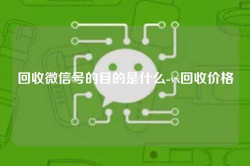 回收微信号的目的是什么-vx回收价格
