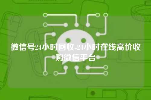 微信号24小时回收-24小时在线高价收购微信平台