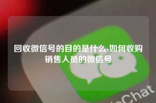 回收微信号的目的是什么-如何收购销售人员的微信号