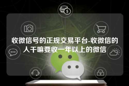 收微信号的正规交易平台-收微信的人干嘛要收一年以上的微信