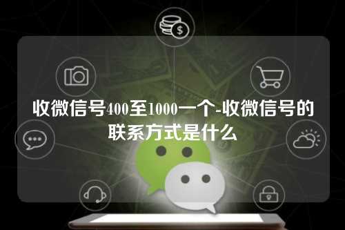 收微信号400至1000一个-收微信号的联系方式是什么