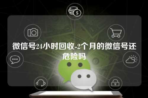 微信号24小时回收-2个月的微信号还危险吗