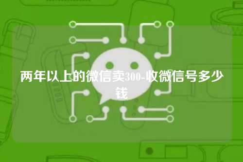 两年以上的微信卖300-收微信号多少钱
