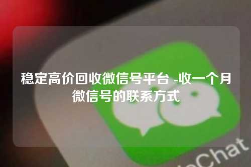 稳定高价回收微信号平台 -收一个月微信号的联系方式