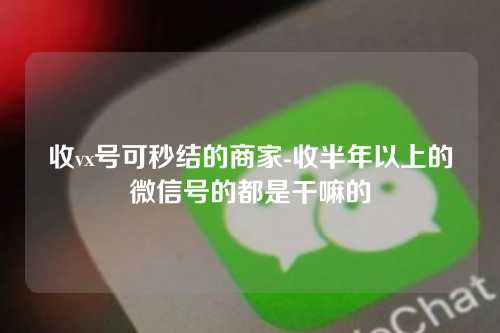 收vx号可秒结的商家-收半年以上的微信号的都是干嘛的