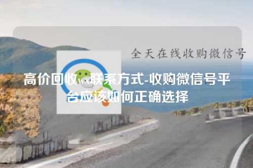 高价回收wx联系方式-收购微信号平台应该如何正确选择