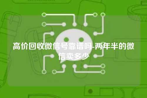 高价回收微信号靠谱吗-两年半的微信卖多少
