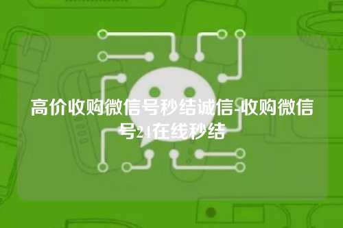高价收购微信号秒结诚信-收购微信号24在线秒结
