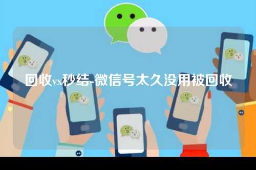 回收vx秒结-微信号太久没用被回收
