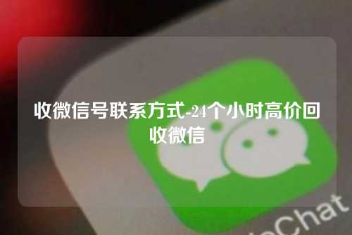 收微信号联系方式-24个小时高价回收微信