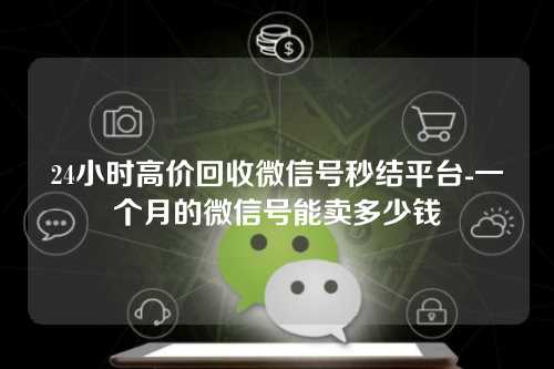 24小时高价回收微信号秒结平台-一个月的微信号能卖多少钱