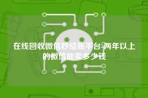 在线回收微信秒结账平台-两年以上的微信能卖多少钱